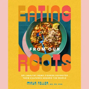 Eating from Our Roots: 80  Healthy Home-Cooked Favorites from Cultures Around the World: A Cookbook (Maya Feller)